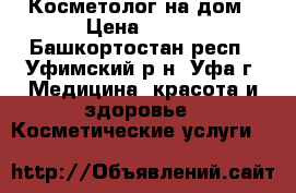 Косметолог на дом › Цена ­ 500 - Башкортостан респ., Уфимский р-н, Уфа г. Медицина, красота и здоровье » Косметические услуги   